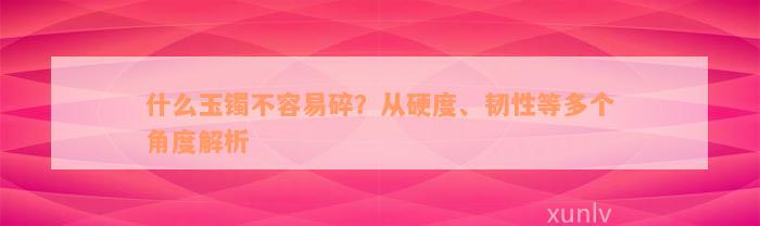 什么玉镯不容易碎？从硬度、韧性等多个角度解析