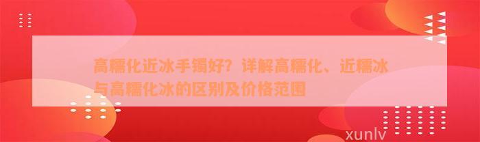 高糯化近冰手镯好？详解高糯化、近糯冰与高糯化冰的区别及价格范围