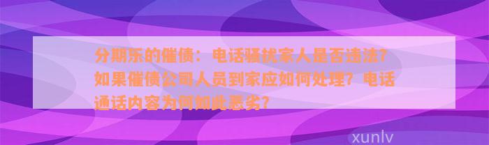 分期乐的催债：电话骚扰家人是否违法？如果催债公司人员到家应如何处理？电话通话内容为何如此恶劣？