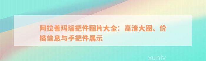 阿拉善玛瑙把件图片大全：高清大图、价格信息与手把件展示