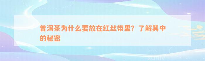 普洱茶为什么要放在红丝带里？了解其中的秘密