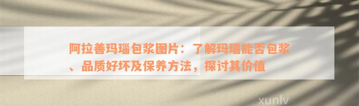 阿拉善玛瑙包浆图片：了解玛瑙能否包浆、品质好坏及保养方法，探讨其价值