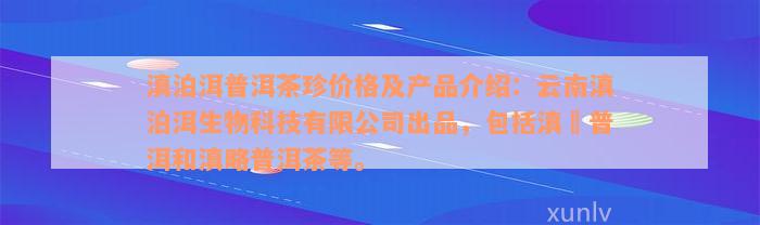 滇泊洱普洱茶珍价格及产品介绍：云南滇泊洱生物科技有限公司出品，包括滇垚普洱和滇略普洱茶等。