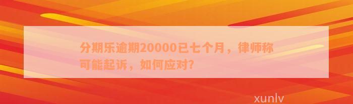 分期乐逾期20000已七个月，律师称可能起诉，如何应对？