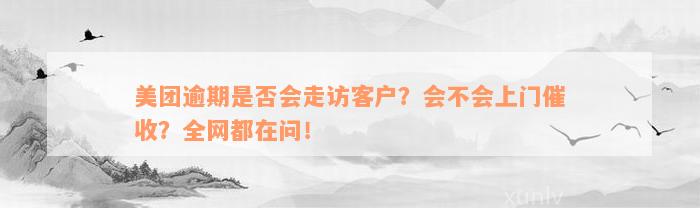 美团逾期是否会走访客户？会不会上门催收？全网都在问！