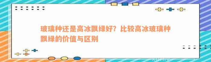 玻璃种还是高冰飘绿好？比较高冰玻璃种飘绿的价值与区别