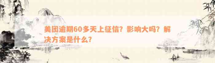 美团逾期60多天上征信？影响大吗？解决方案是什么？