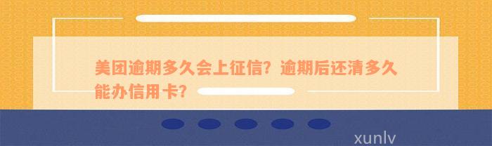 美团逾期多久会上征信？逾期后还清多久能办信用卡？