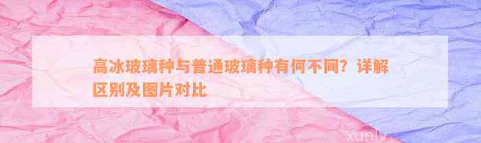 高冰玻璃种与普通玻璃种有何不同？详解区别及图片对比