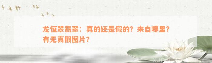 龙恒翠翡翠：真的还是假的？来自哪里？有无真假图片？