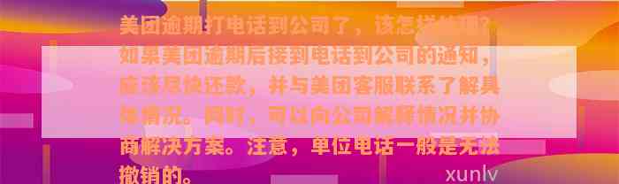 美团逾期打电话到公司了，该怎样处理？如果美团逾期后接到电话到公司的通知，应该尽快还款，并与美团客服联系了解具体情况。同时，可以向公司解释情况并协商解决方案。注意，单位电话一般是无法撤销的。