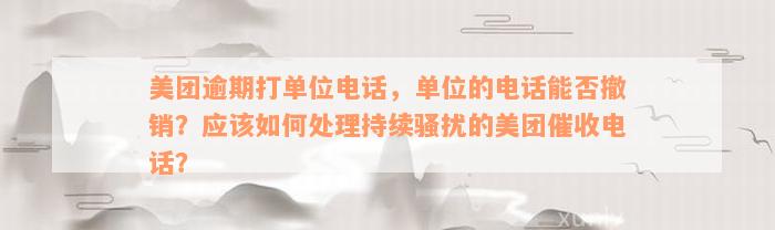 美团逾期打单位电话，单位的电话能否撤销？应该如何处理持续骚扰的美团催收电话？