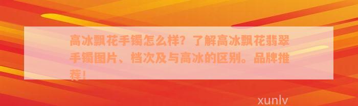 高冰飘花手镯怎么样？了解高冰飘花翡翠手镯图片、档次及与高冰的区别。品牌推荐！