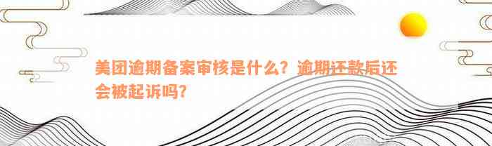 美团逾期备案审核是什么？逾期还款后还会被起诉吗？