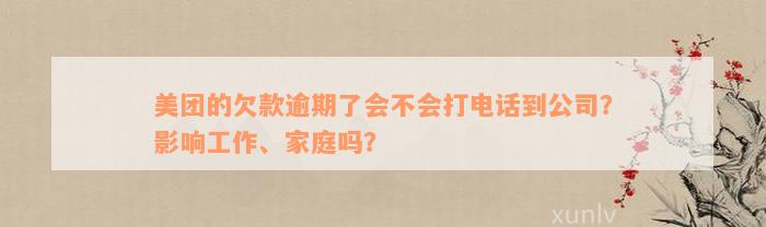 美团的欠款逾期了会不会打电话到公司？影响工作、家庭吗？