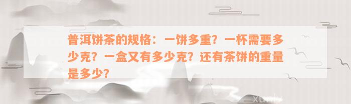 普洱饼茶的规格：一饼多重？一杯需要多少克？一盒又有多少克？还有茶饼的重量是多少？