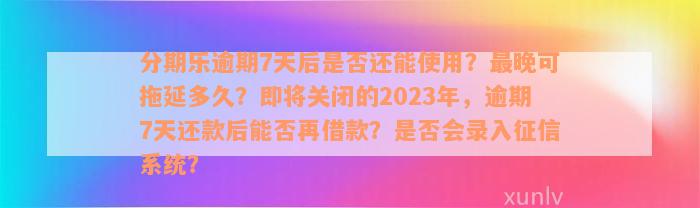 分期乐逾期7天后是否还能使用？最晚可拖延多久？即将关闭的2023年，逾期7天还款后能否再借款？是否会录入征信系统？