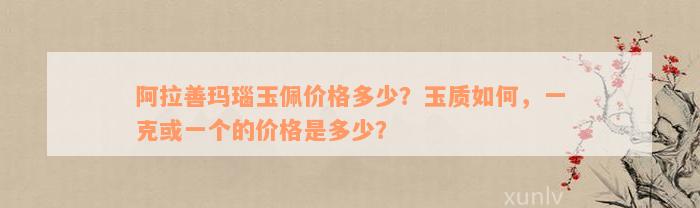 阿拉善玛瑙玉佩价格多少？玉质如何，一克或一个的价格是多少？