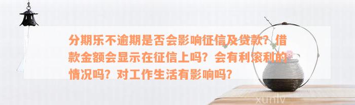 分期乐不逾期是否会影响征信及贷款？借款金额会显示在征信上吗？会有利滚利的情况吗？对工作生活有影响吗？