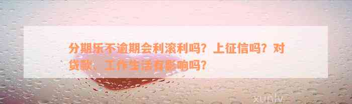 分期乐不逾期会利滚利吗？上征信吗？对贷款、工作生活有影响吗？