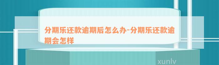 分期乐还款逾期后怎么办-分期乐还款逾期会怎样