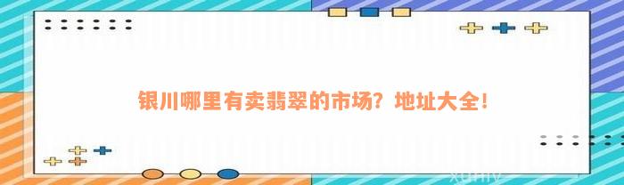 银川哪里有卖翡翠的市场？地址大全！