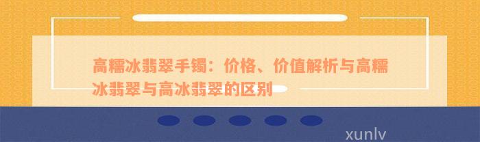 高糯冰翡翠手镯：价格、价值解析与高糯冰翡翠与高冰翡翠的区别