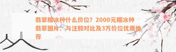 翡翠糯冰种什么价位？2000元糯冰种翡翠图片、与注胶对比及3万价位优质推荐