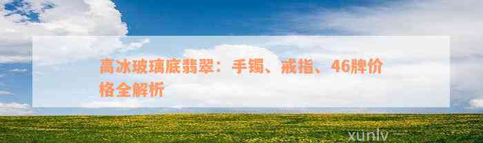 高冰玻璃底翡翠：手镯、戒指、46牌价格全解析