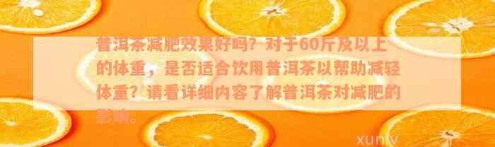 普洱茶减肥效果好吗？对于60斤及以上的体重，是否适合饮用普洱茶以帮助减轻体重？请看详细内容了解普洱茶对减肥的影响。