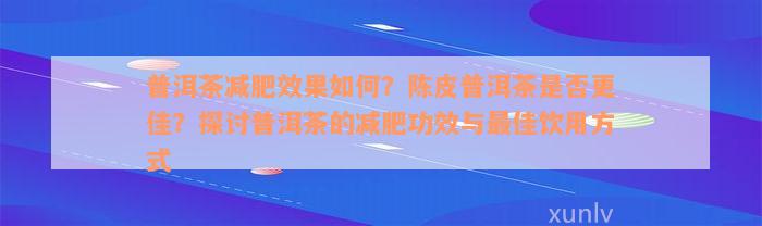 普洱茶减肥效果如何？陈皮普洱茶是否更佳？探讨普洱茶的减肥功效与最佳饮用方式