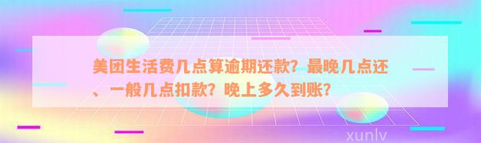 美团生活费几点算逾期还款？最晚几点还、一般几点扣款？晚上多久到账？