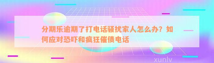 分期乐逾期了打电话骚扰家人怎么办？如何应对恐吓和疯狂催债电话