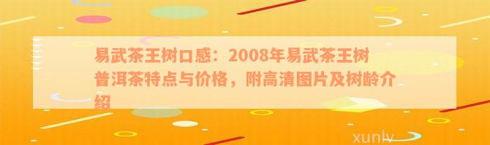 易武茶王树口感：2008年易武茶王树普洱茶特点与价格，附高清图片及树龄介绍