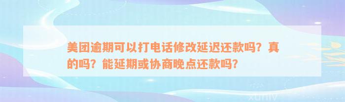 美团逾期可以打电话修改延迟还款吗？真的吗？能延期或协商晚点还款吗？