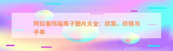 阿拉善玛瑙珠子图片大全：欣赏、价格与手串