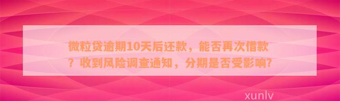 微粒贷逾期10天后还款，能否再次借款？收到风险调查通知，分期是否受影响？