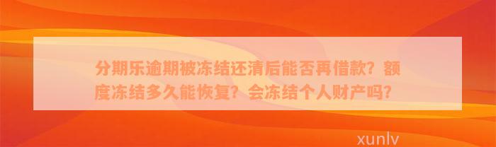 分期乐逾期被冻结还清后能否再借款？额度冻结多久能恢复？会冻结个人财产吗？