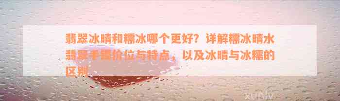 翡翠冰晴和糯冰哪个更好？详解糯冰晴水翡翠手镯价位与特点，以及冰晴与冰糯的区别