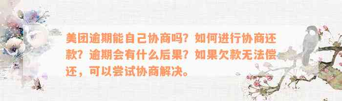 美团逾期能自己协商吗？如何进行协商还款？逾期会有什么后果？如果欠款无法偿还，可以尝试协商解决。