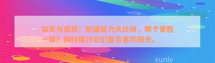 钻石与翡翠：耐温能力大比拼，哪个更胜一筹？同时探讨它们是否喜欢阳光。