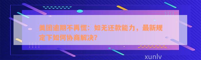 美团逾期不再慌：如无还款能力，最新规定下如何协商解决？