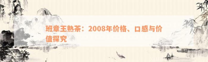 班章王熟茶：2008年价格、口感与价值探究