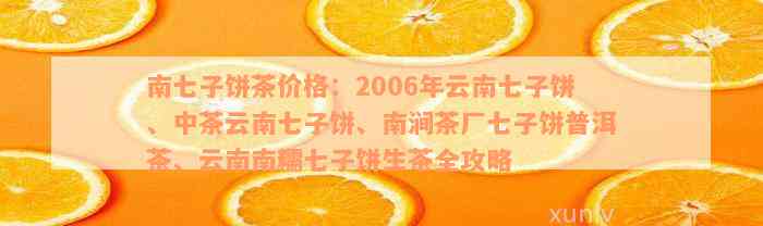 南七子饼茶价格：2006年云南七子饼、中茶云南七子饼、南涧茶厂七子饼普洱茶、云南南糯七子饼生茶全攻略