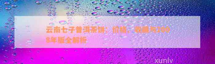 云南七子普洱茶饼：价格、收藏与2008年版全解析