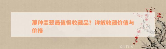 那种翡翠最值得收藏品？详解收藏价值与价格