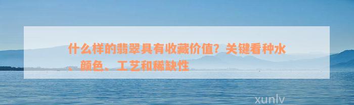 什么样的翡翠具有收藏价值？关键看种水、颜色、工艺和稀缺性