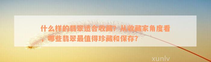 什么样的翡翠适合收藏？从收藏家角度看，哪些翡翠最值得珍藏和保存？