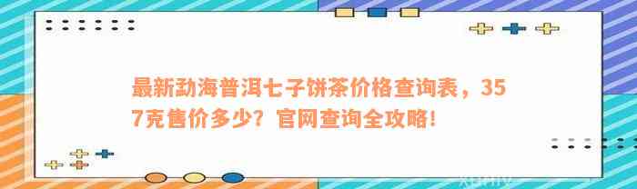 最新勐海普洱七子饼茶价格查询表，357克售价多少？官网查询全攻略！