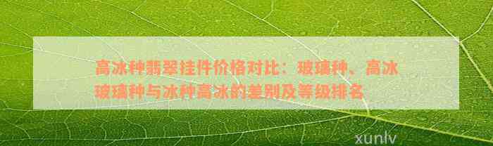 高冰种翡翠挂件价格对比：玻璃种、高冰玻璃种与冰种高冰的差别及等级排名